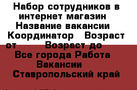 Набор сотрудников в интернет-магазин › Название вакансии ­ Координатор › Возраст от ­ 14 › Возраст до ­ 80 - Все города Работа » Вакансии   . Ставропольский край